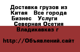 Доставка грузов из Китая - Все города Бизнес » Услуги   . Северная Осетия,Владикавказ г.